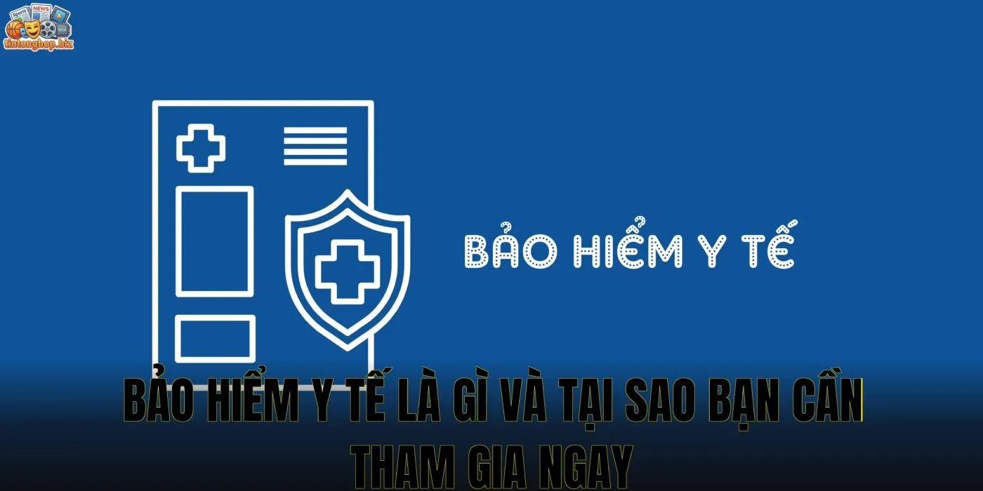Bảo hiểm y tế là gì và tại sao bạn cần tham gia ngay