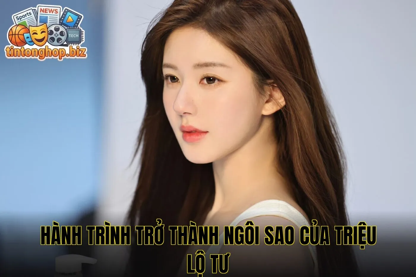 Hành trình trở thành ngôi sao của Triệu Lộ Tư